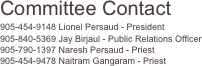 Committee Contact
905-454-9148 Lionel Persaud - President
905-840-5369 Jay Birjaul - Public Relations Officer
905-790-1397 Naresh Persaud - Priest
905-454-9478 Naitram Gangaram - Priest
